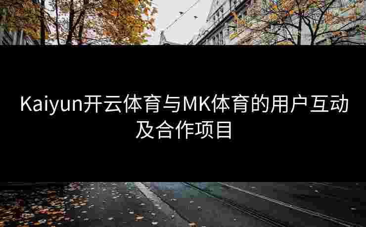 Kaiyun开云体育与MK体育的用户互动及合作项目