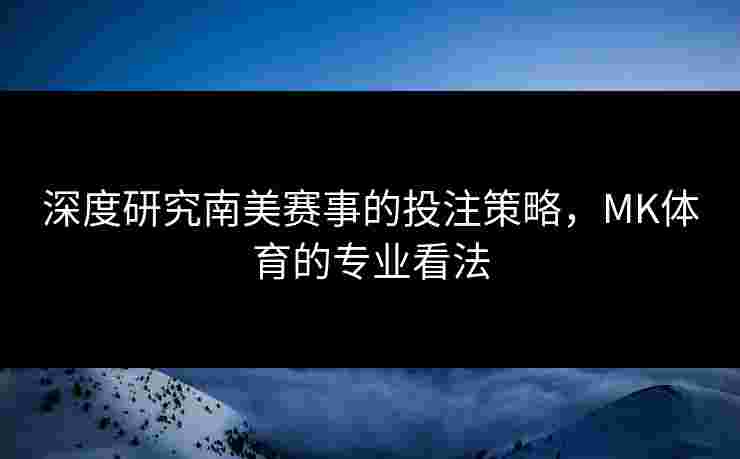 深度研究南美赛事的投注策略，MK体育的专业看法