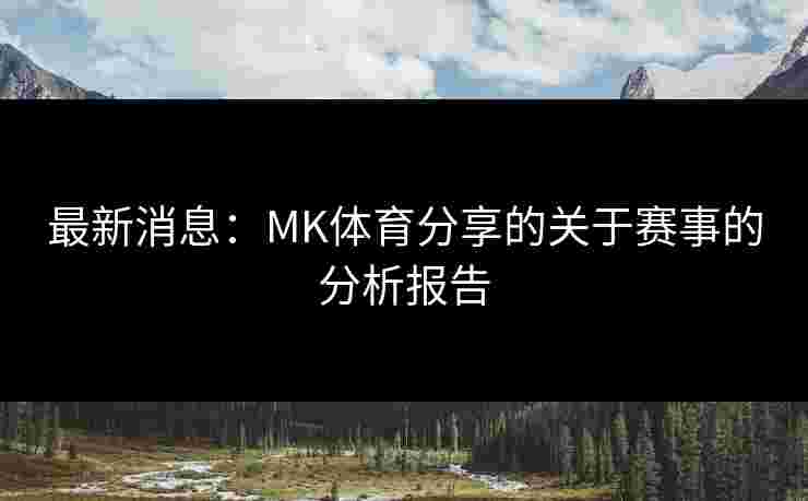 最新消息:MK体育分享的关于赛事的分析报告 最新消息:MK体育分享的关于赛事的分析报告