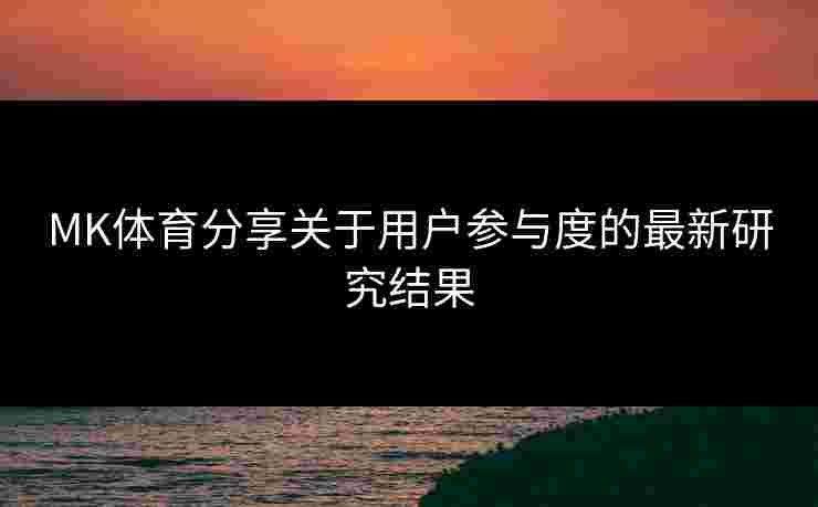 MK体育分享关于用户参与度的最新研究结果