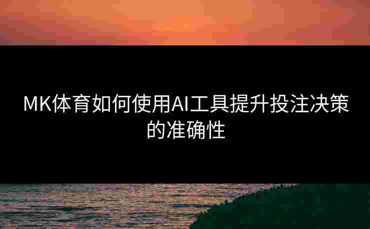 MK体育如何使用AI工具提升投注决策的准确性