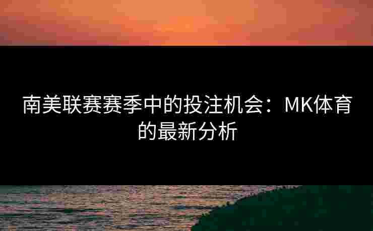 南美联赛赛季中的投注机会：MK体育的最新分析