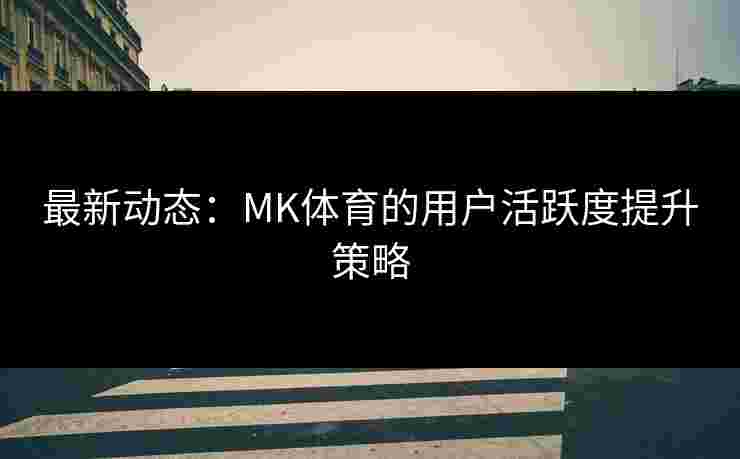 最新动态：MK体育的用户活跃度提升策略