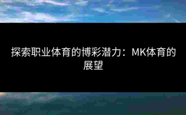 探索职业体育的博彩潜力：MK体育的展望