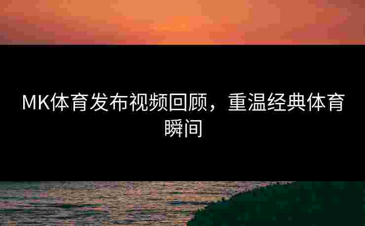 MK体育发布视频回顾，重温经典体育瞬间