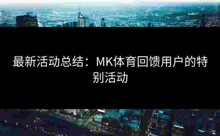 最新活动总结：MK体育回馈用户的特别活动