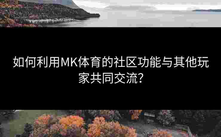如何利用MK体育的社区功能与其他玩家共同交流？