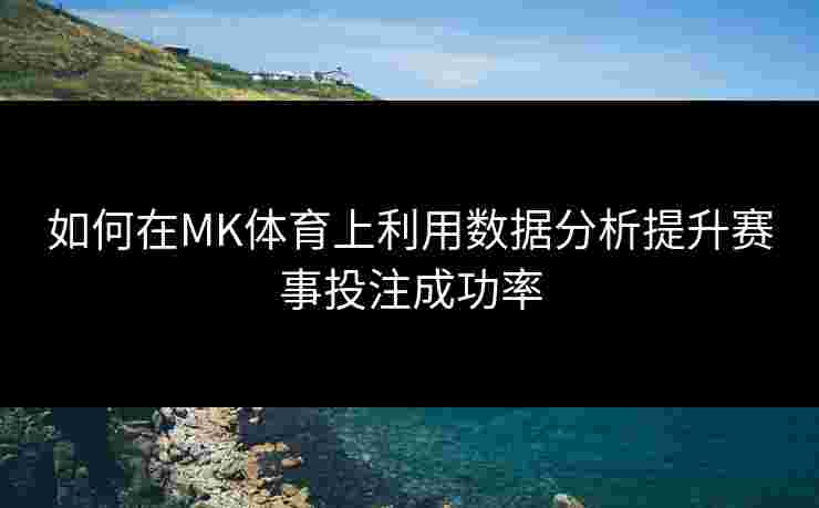 如何在MK体育上利用数据分析提升赛事投注成功率