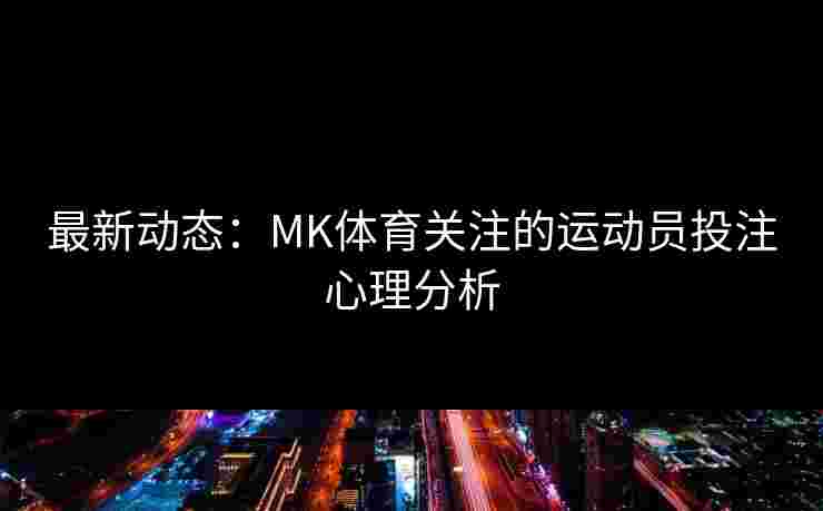 最新动态：MK体育关注的运动员投注心理分析