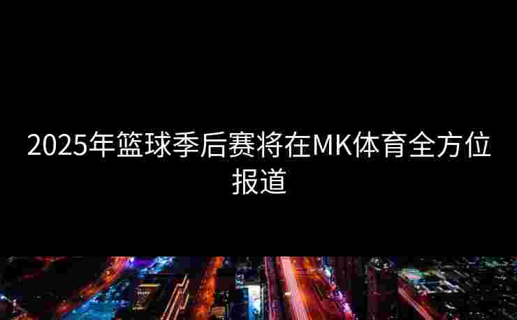 2025年篮球季后赛将在MK体育全方位报道