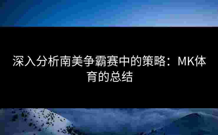 深入分析南美争霸赛中的策略：MK体育的总结