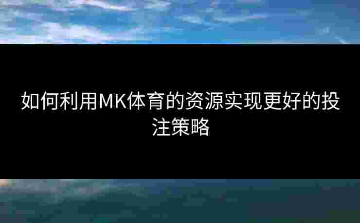 如何利用MK体育的资源实现更好的投注策略