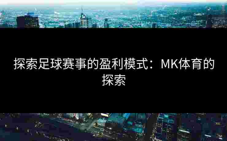 探索足球赛事的盈利模式：MK体育的探索