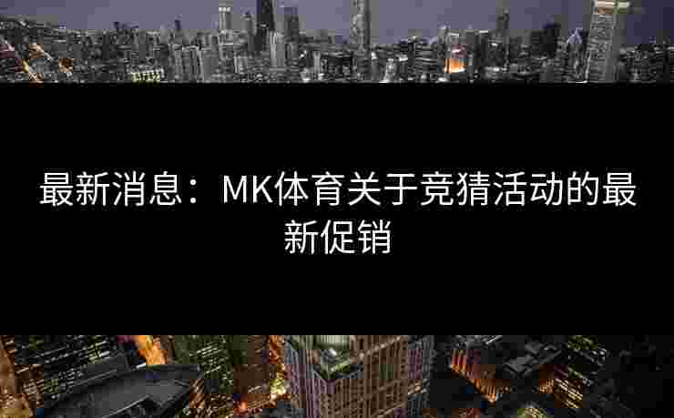 最新消息：MK体育关于竞猜活动的最新促销