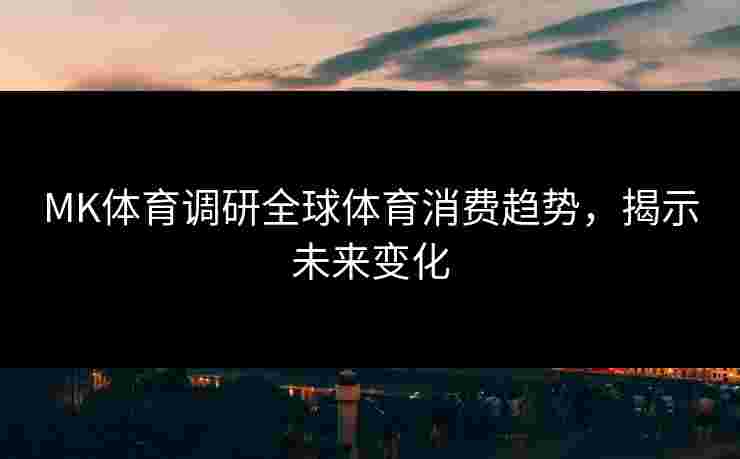 MK体育调研全球体育消费趋势，揭示未来变化