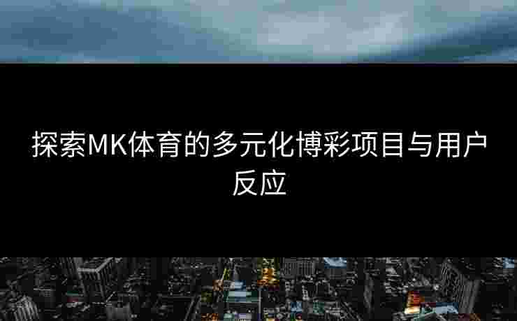 探索MK体育的多元化博彩项目与用户反应