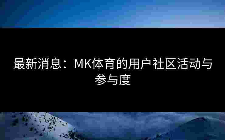 最新消息：MK体育的用户社区活动与参与度
