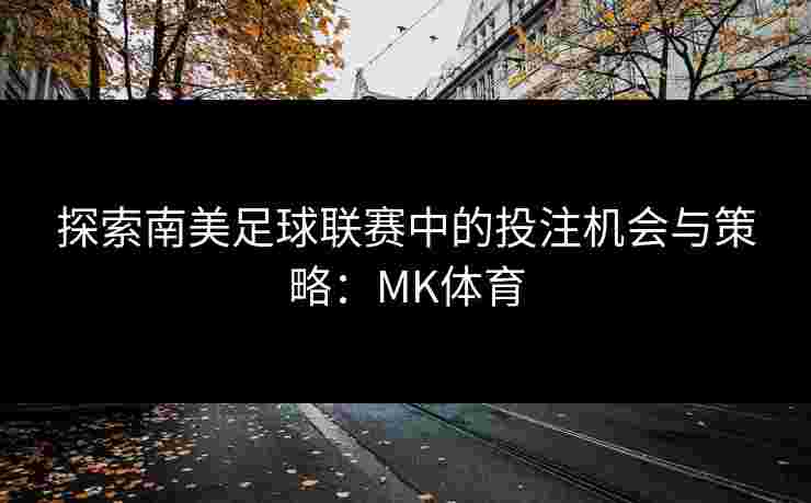 探索南美足球联赛中的投注机会与策略：MK体育