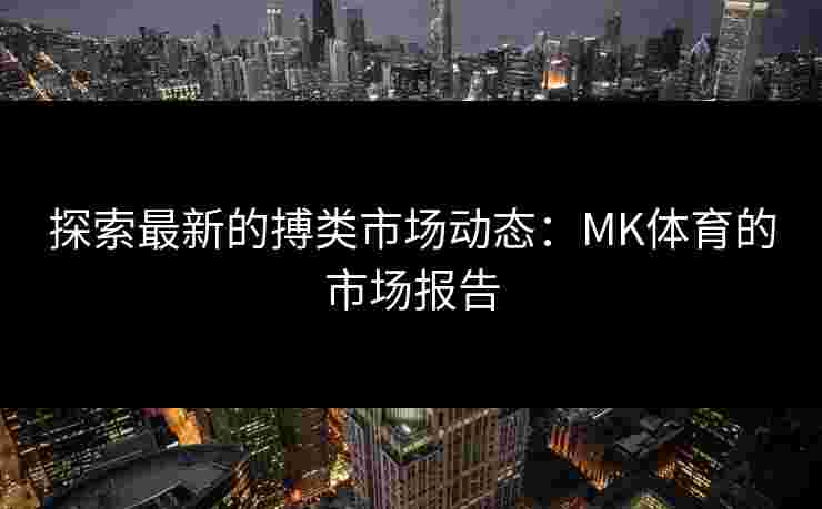 探索最新的搏类市场动态：MK体育的市场报告