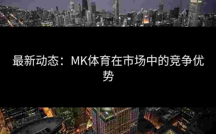 最新动态：MK体育在市场中的竞争优势