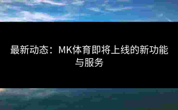 最新动态：MK体育即将上线的新功能与服务