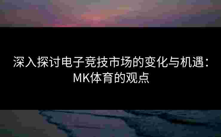 深入探讨电子竞技市场的变化与机遇：MK体育的观点