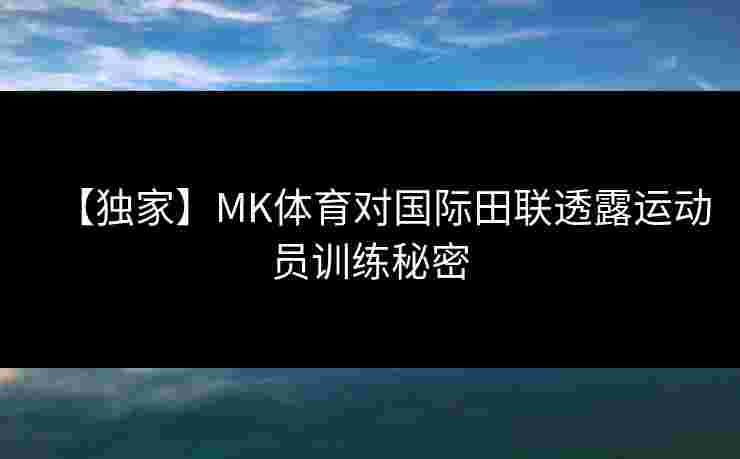 【独家】MK体育对国际田联透露运动员训练秘密