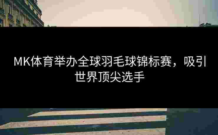 MK体育举办全球羽毛球锦标赛，吸引世界顶尖选手