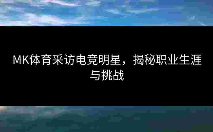MK体育采访电竞明星，揭秘职业生涯与挑战