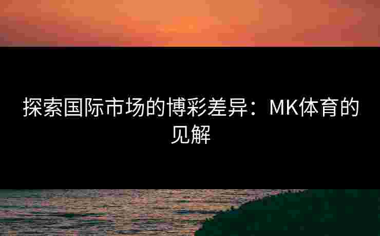 探索国际市场的博彩差异：MK体育的见解