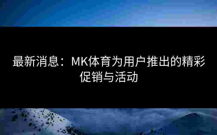 最新消息：MK体育为用户推出的精彩促销与活动