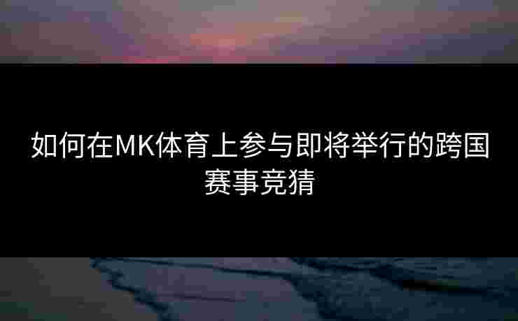 如何在MK体育上参与即将举行的跨国赛事竞猜