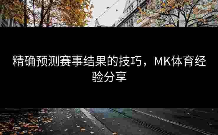 精确预测赛事结果的技巧，MK体育经验分享