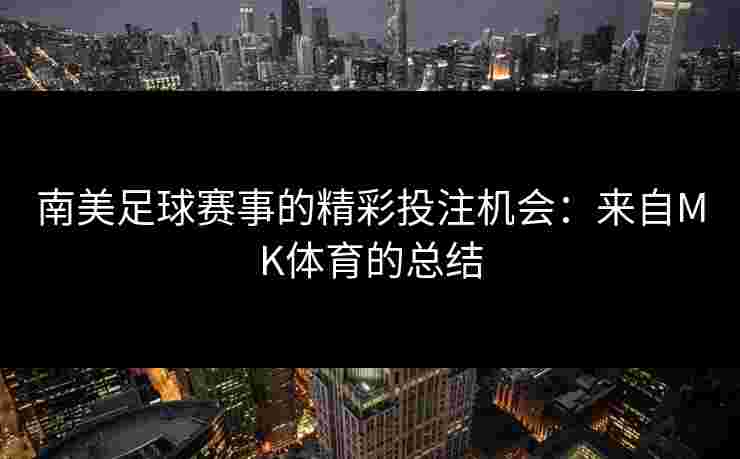 南美足球赛事的精彩投注机会：来自MK体育的总结