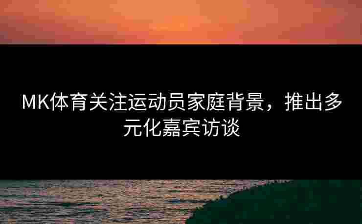 MK体育关注运动员家庭背景，推出多元化嘉宾访谈