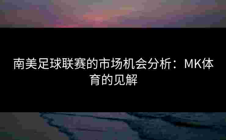 南美足球联赛的市场机会分析：MK体育的见解