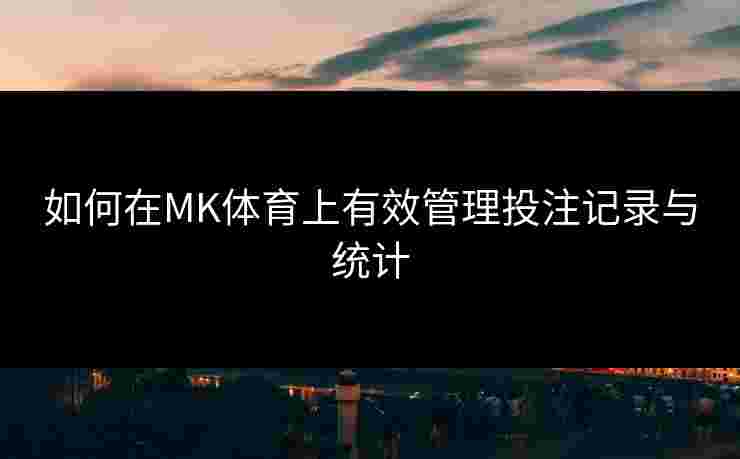 如何在MK体育上有效管理投注记录与统计