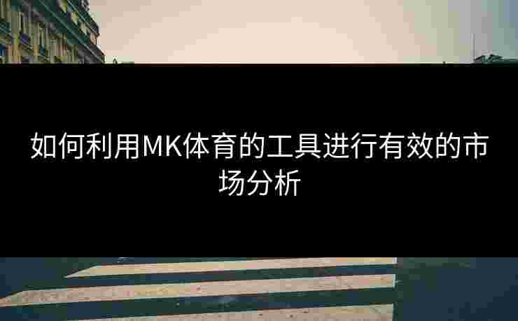 如何利用MK体育的工具进行有效的市场分析