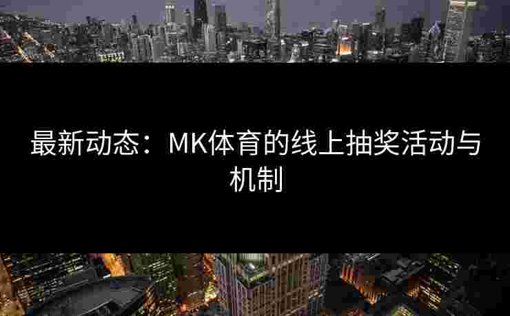 最新动态：MK体育的线上抽奖活动与机制