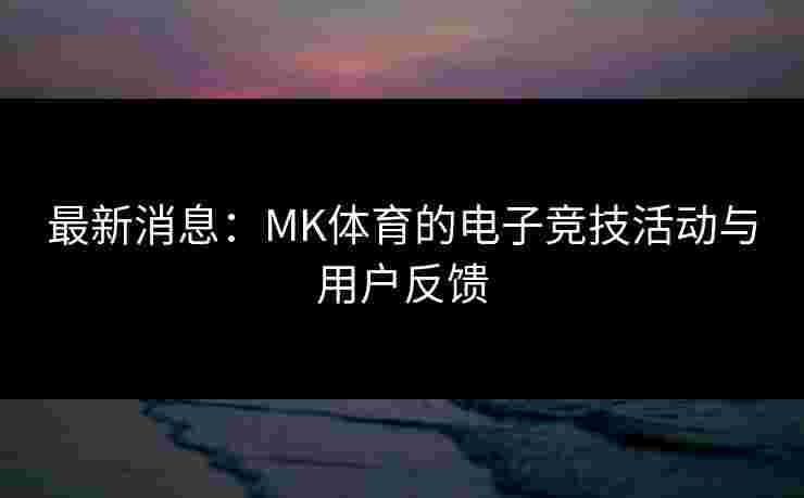 最新消息：MK体育的电子竞技活动与用户反馈