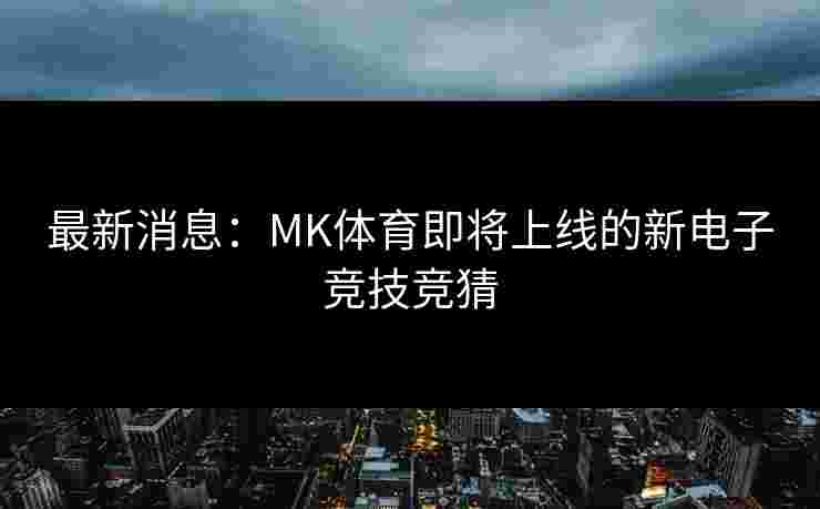 最新消息：MK体育即将上线的新电子竞技竞猜