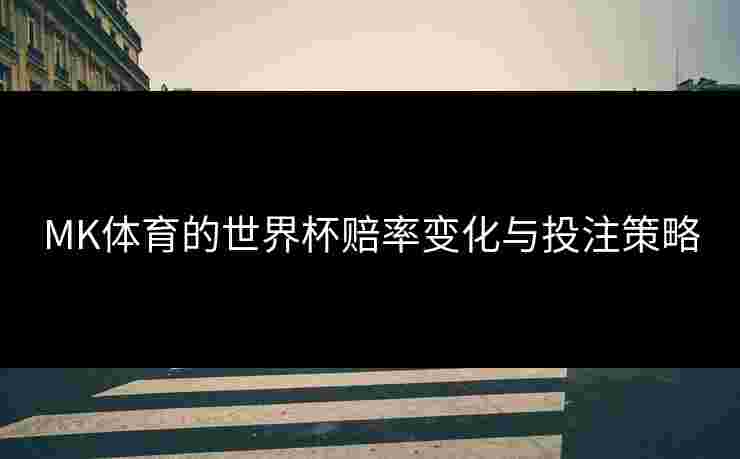 MK体育的世界杯赔率变化与投注策略