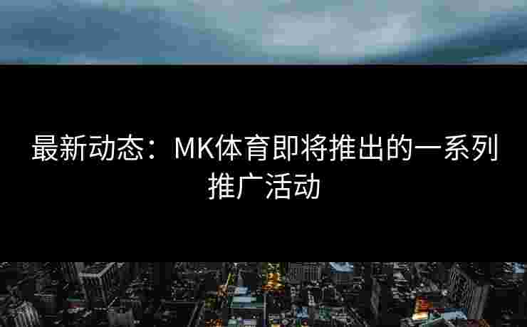 最新动态：MK体育即将推出的一系列推广活动