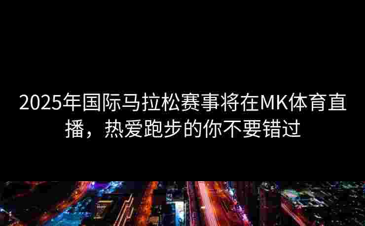 2025年国际马拉松赛事将在MK体育直播，热爱跑步的你不要错过
