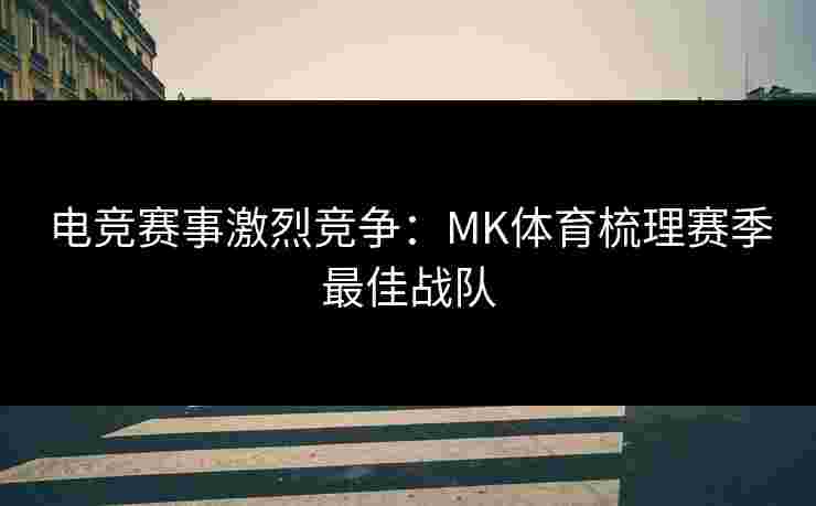 电竞赛事激烈竞争：MK体育梳理赛季最佳战队