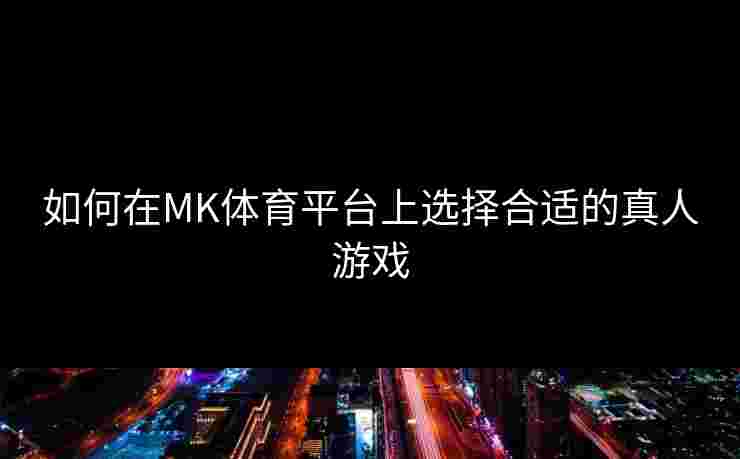 如何在MK体育平台上选择合适的真人游戏