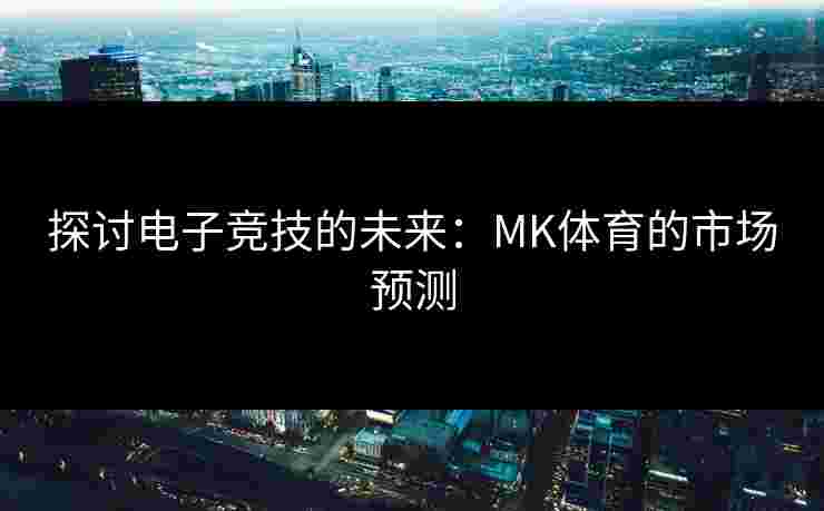 探讨电子竞技的未来：MK体育的市场预测