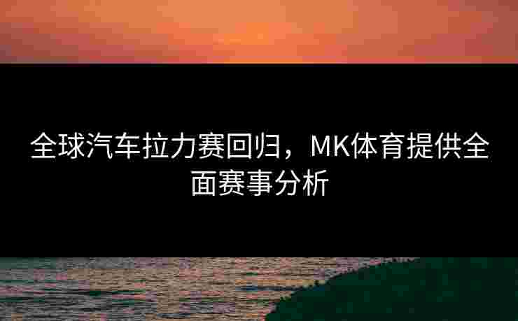 全球汽车拉力赛回归，MK体育提供全面赛事分析