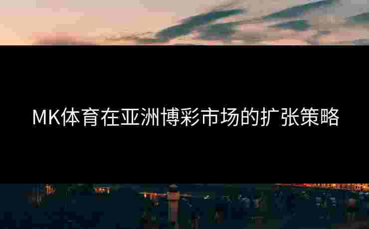 MK体育在亚洲博彩市场的扩张策略