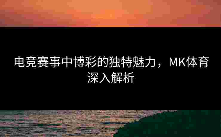 电竞赛事中博彩的独特魅力，MK体育深入解析